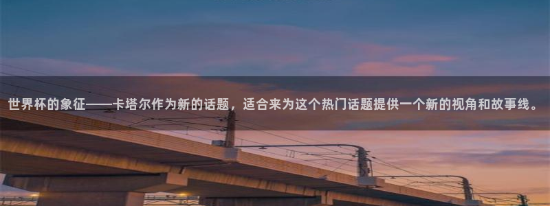 2026世界杯买球：世界杯的象征——卡塔尔作为新的话题，适合来为这个热门话题提供一个新的视角和故事线。