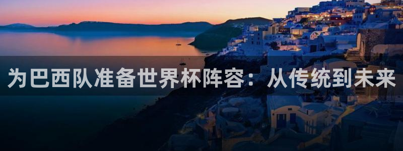 2026年男足世界杯：为巴西队准备世界杯阵容：从传统到未来