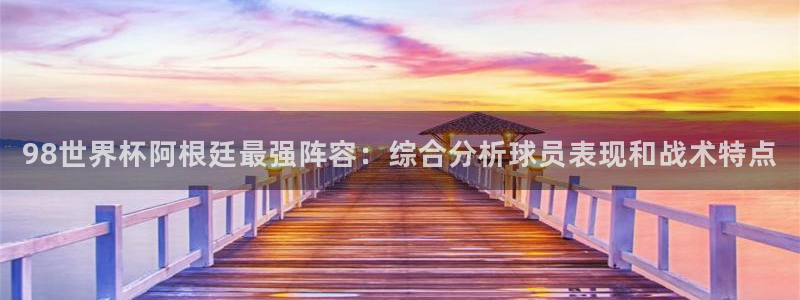 男足世界杯预选赛赛程：98世界杯阿根廷最强阵容：综合分析球员表现和战术特点
